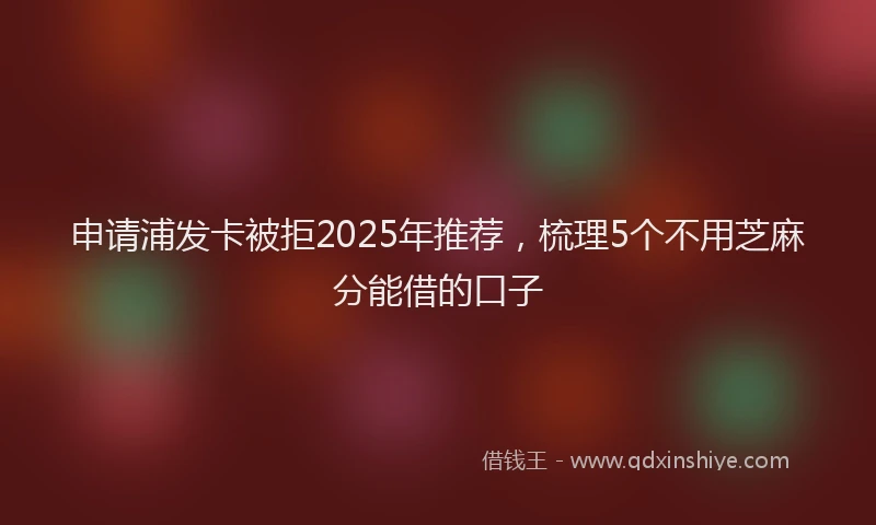 申请浦发卡被拒2025年推荐，梳理5个不用芝麻分能借的口子