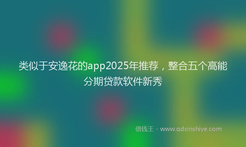 类似于安逸花的app2025年推荐，整合五个高能分期贷款软件新秀