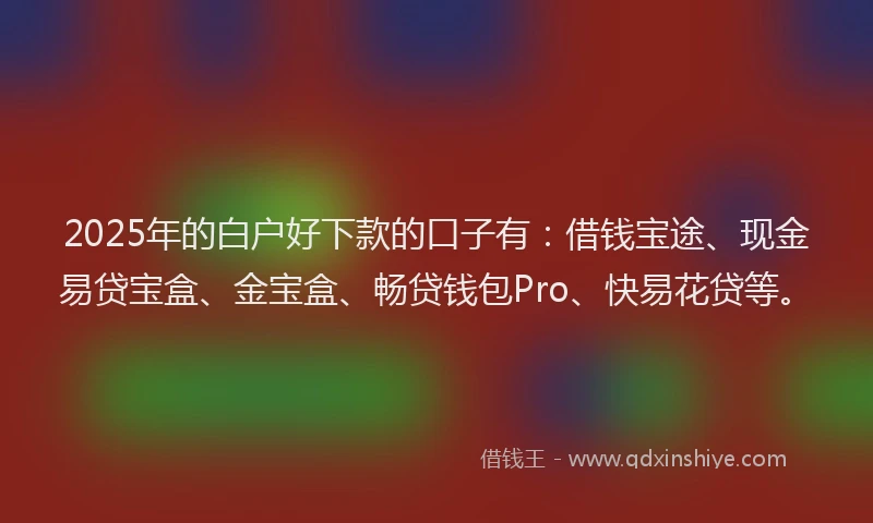 2025年的白户好下款的口子有：借钱宝途、现金易贷宝盒、金宝盒、畅贷钱包Pro、快易花贷等。