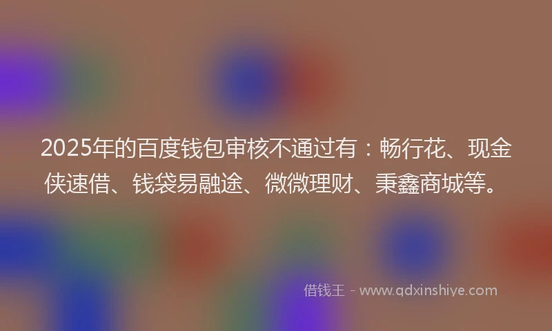 2025年的百度钱包审核不通过有：畅行花、现金侠速借、钱袋易融途、微微理财、秉鑫商城等。