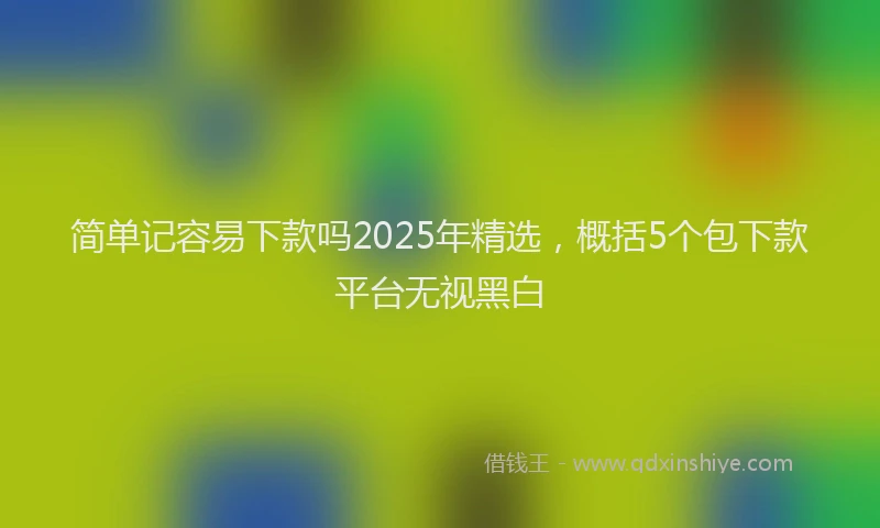 简单记容易下款吗2025年精选，概括5个包下款平台无视黑白