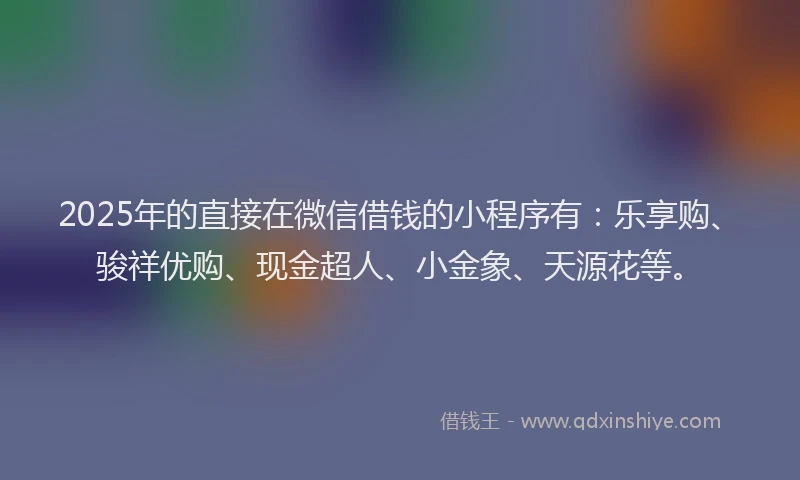2025年的直接在微信借钱的小程序有：乐享购、骏祥优购、现金超人、小金象、天源花等。