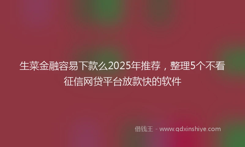 生菜金融容易下款么2025年推荐，整理5个不看征信网贷平台放款快的软件