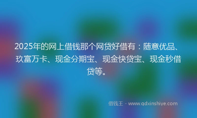2025年的网上借钱那个网贷好借有：随意优品、玖富万卡、现金分期宝、现金快贷宝、现金秒借贷等。