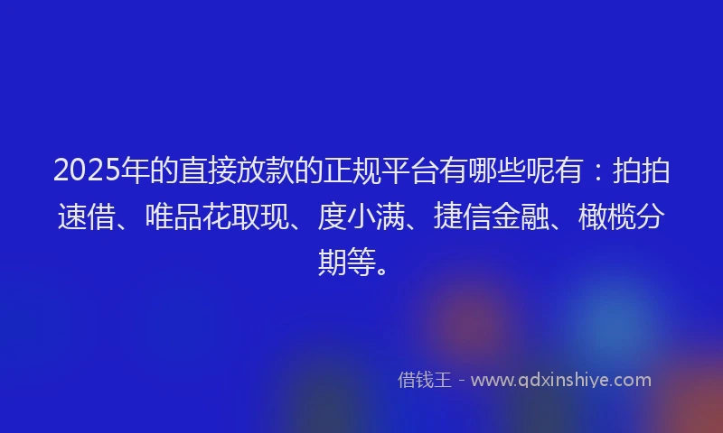 2025年的直接放款的正规平台有哪些呢有：拍拍速借、唯品花取现、度小满、捷信金融、橄榄分期等。