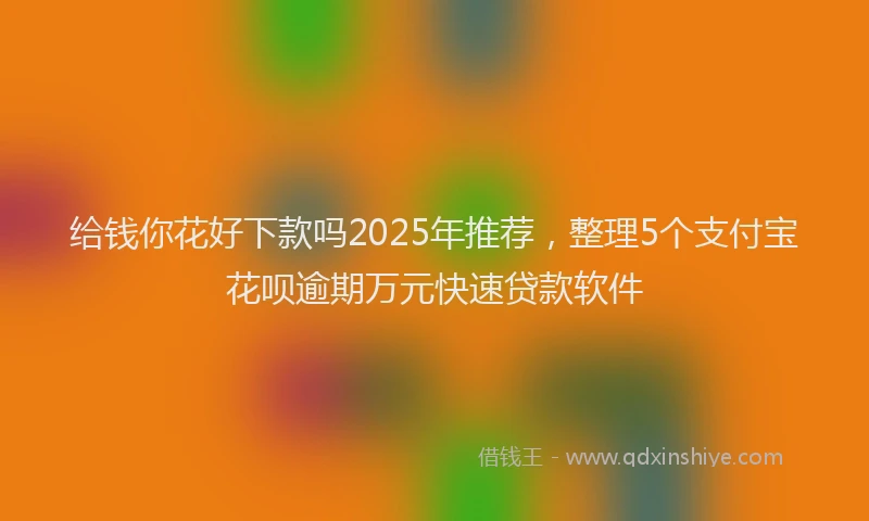 给钱你花好下款吗2025年推荐，整理5个支付宝花呗逾期万元快速贷款软件