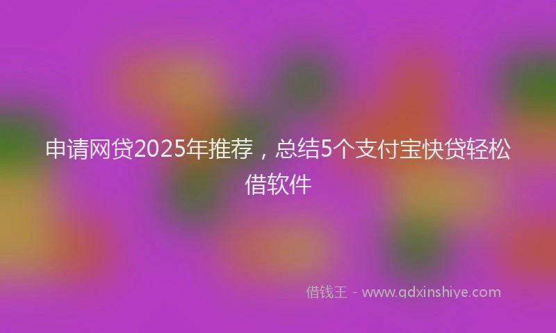 申请网贷2025年推荐，总结5个支付宝快贷轻松借软件