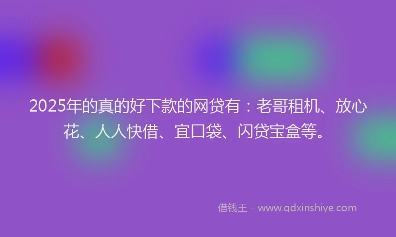 2025年的真的好下款的网贷有：老哥租机、放心花、人人快借、宜口袋、闪贷宝盒等。