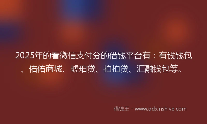 2025年的看微信支付分的借钱平台有：有钱钱包、佑佑商城、琥珀贷、拍拍贷、汇融钱包等。