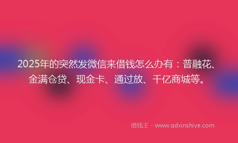 2025年的突然发微信来借钱怎么办有：普融花、金满仓贷、现金卡、通过放、千亿商城等。
