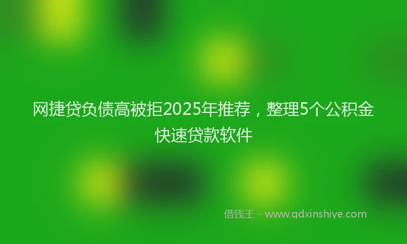 网捷贷负债高被拒2025年推荐，整理5个公积金快速贷款软件