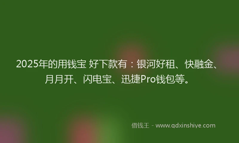 2025年的用钱宝 好下款有：银河好租、快融金、月月开、闪电宝、迅捷Pro钱包等。