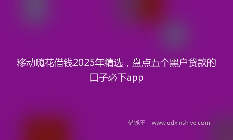 移动嗨花借钱2025年精选，盘点五个黑户贷款的口子必下app