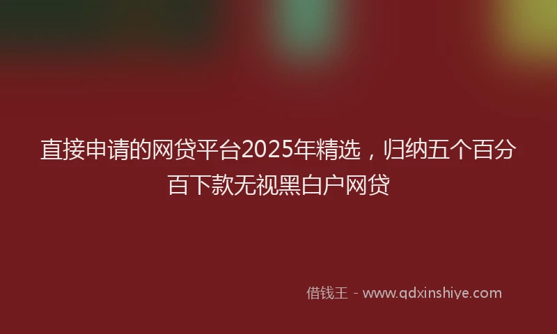 直接申请的网贷平台2025年精选，归纳五个百分百下款无视黑白户网贷