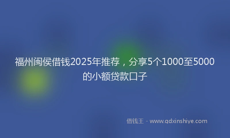 福州闽侯借钱2025年推荐，分享5个1000至5000的小额贷款口子