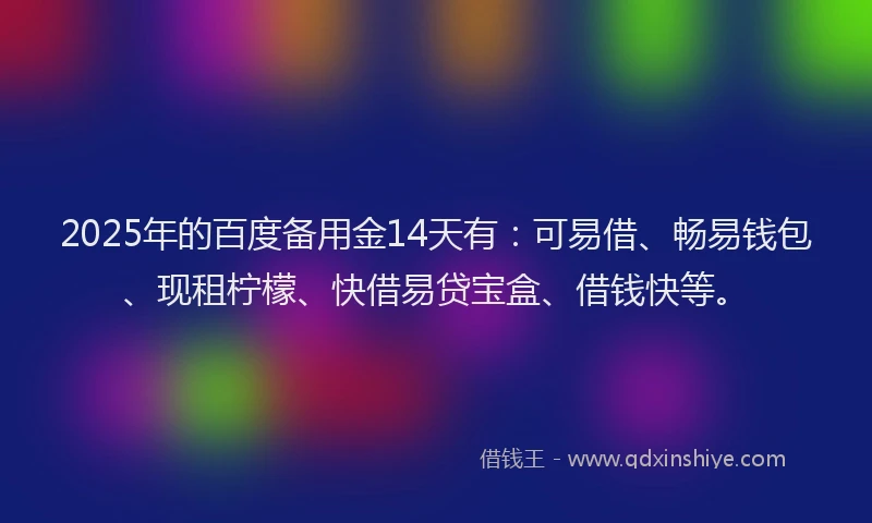 2025年的百度备用金14天有：可易借、畅易钱包、现租柠檬、快借易贷宝盒、借钱快等。