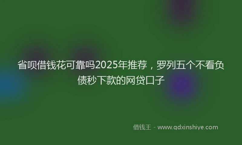 省呗借钱花可靠吗2025年推荐，罗列五个不看负债秒下款的网贷口子
