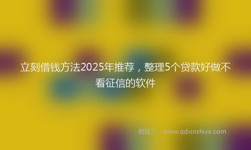 立刻借钱方法2025年推荐，整理5个贷款好做不看征信的软件