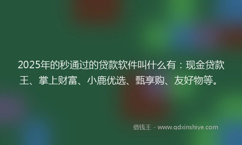2025年的秒通过的贷款软件叫什么有：现金贷款王、掌上财富、小鹿优选、甄享购、友好物等。