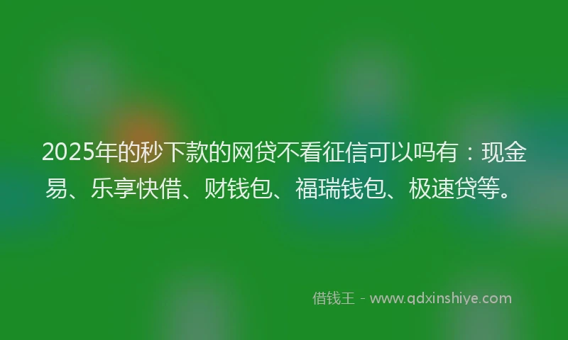 2025年的秒下款的网贷不看征信可以吗有：现金易、乐享快借、财钱包、福瑞钱包、极速贷等。