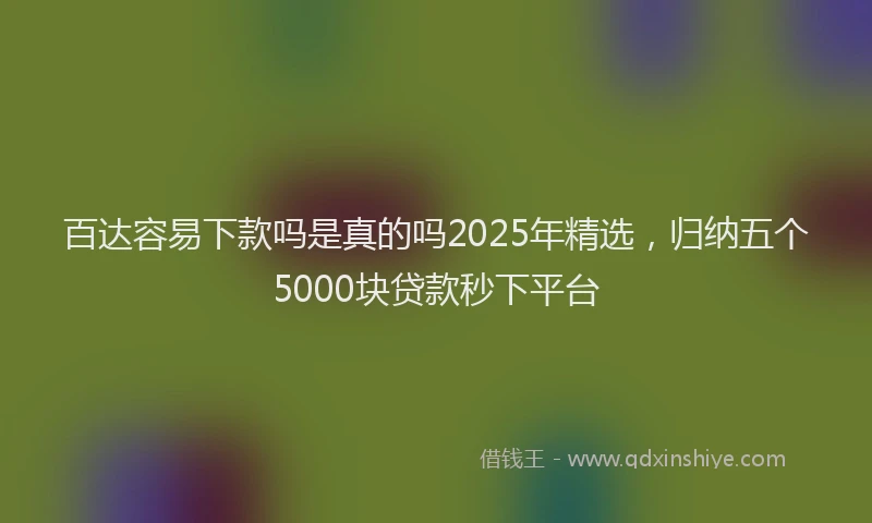 百达容易下款吗是真的吗2025年精选，归纳五个5000块贷款秒下平台