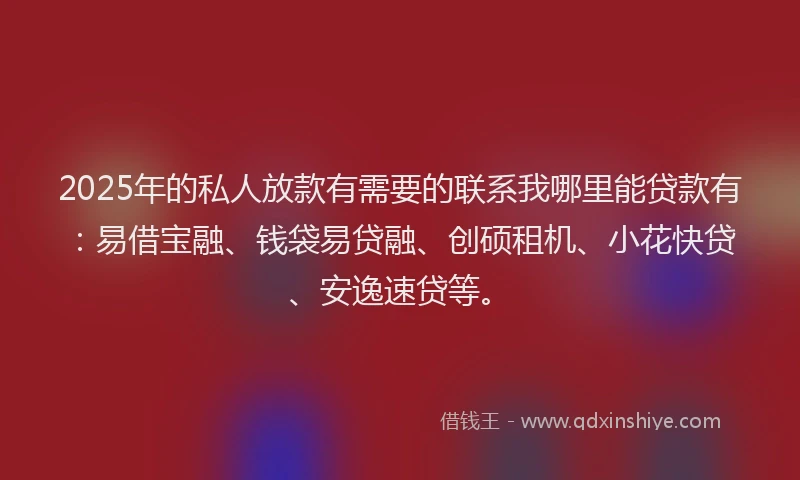 2025年的私人放款有需要的联系我哪里能贷款有：易借宝融、钱袋易贷融、创硕租机、小花快贷、安逸速贷等。