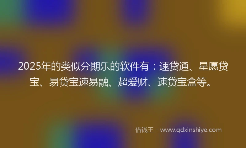2025年的类似分期乐的软件有：速贷通、星愿贷宝、易贷宝速易融、超爱财、速贷宝盒等。