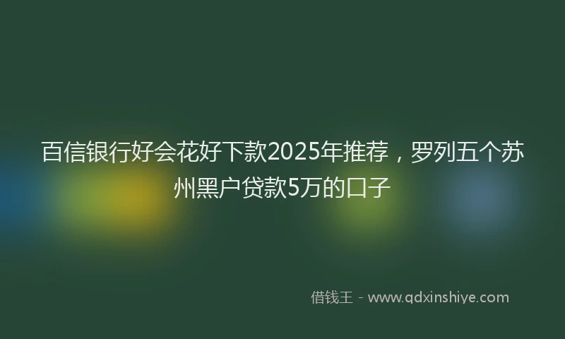 百信银行好会花好下款2025年推荐，罗列五个苏州黑户贷款5万的口子