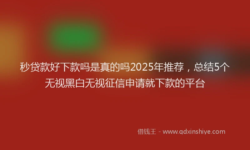 秒贷款好下款吗是真的吗2025年推荐，总结5个无视黑白无视征信申请就下款的平台