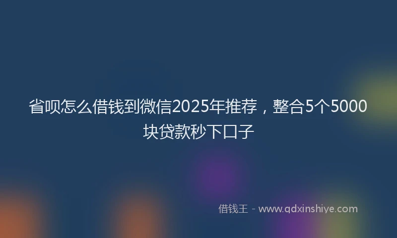 省呗怎么借钱到微信2025年推荐，整合5个5000块贷款秒下口子