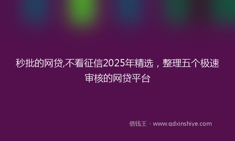 秒批的网贷,不看征信2025年精选，整理五个极速审核的网贷平台