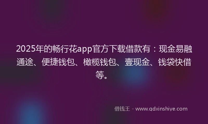 2025年的畅行花app官方下载借款有：现金易融通途、便捷钱包、橄榄钱包、壹现金、钱袋快借等。