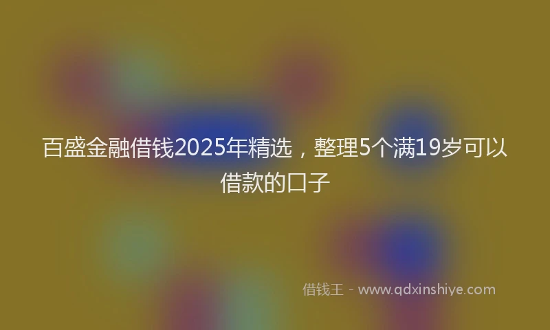 百盛金融借钱2025年精选，整理5个满19岁可以借款的口子