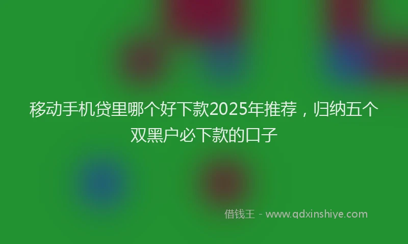 移动手机贷里哪个好下款2025年推荐，归纳五个双黑户必下款的口子