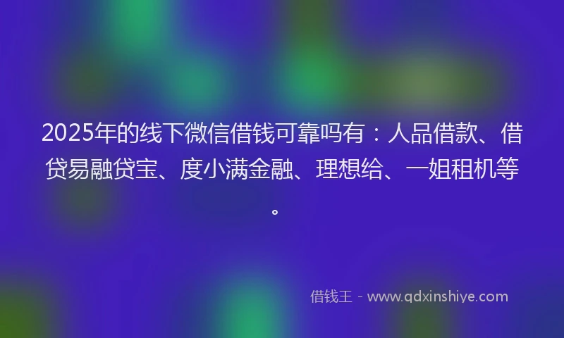 2025年的线下微信借钱可靠吗有：人品借款、借贷易融贷宝、度小满金融、理想给、一姐租机等。