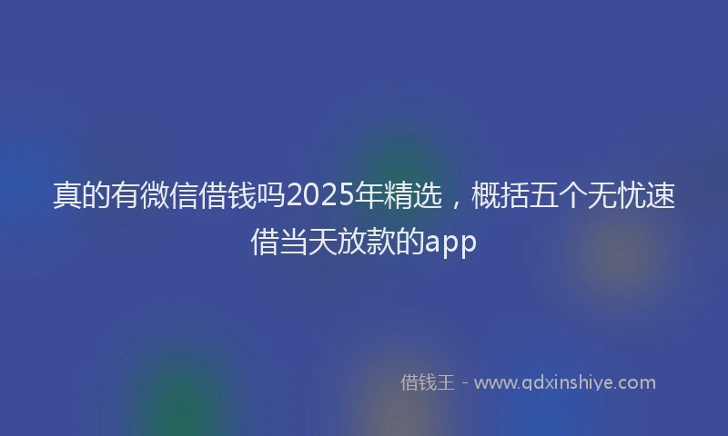 真的有微信借钱吗2025年精选，概括五个无忧速借当天放款的app