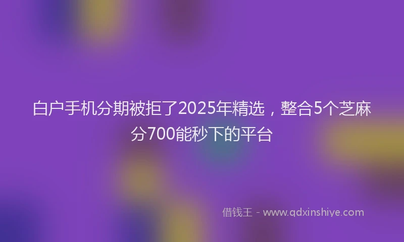 白户手机分期被拒了2025年精选，整合5个芝麻分700能秒下的平台