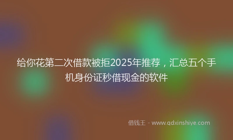 给你花第二次借款被拒2025年推荐，汇总五个手机身份证秒借现金的软件