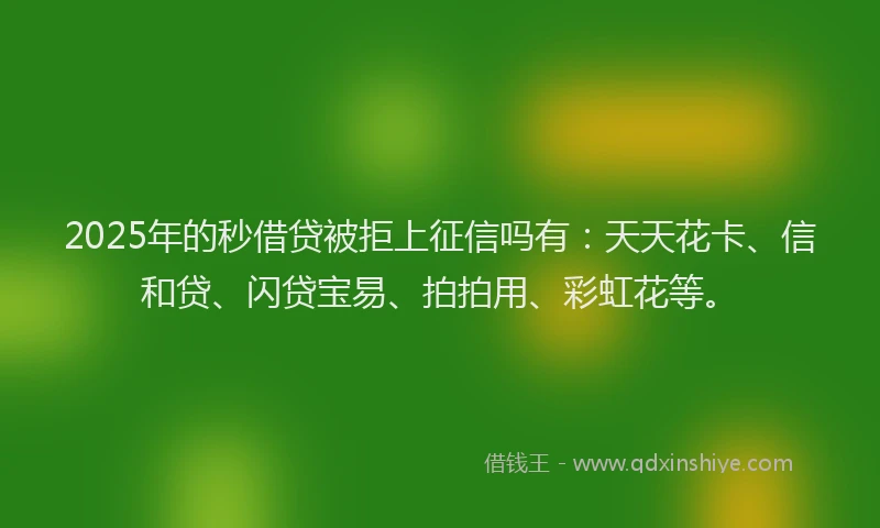2025年的秒借贷被拒上征信吗有：天天花卡、信和贷、闪贷宝易、拍拍用、彩虹花等。