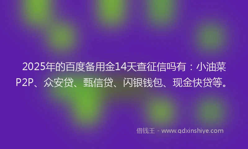 2025年的百度备用金14天查征信吗有：小油菜P2P、众安贷、甄信贷、闪银钱包、现金快贷等。