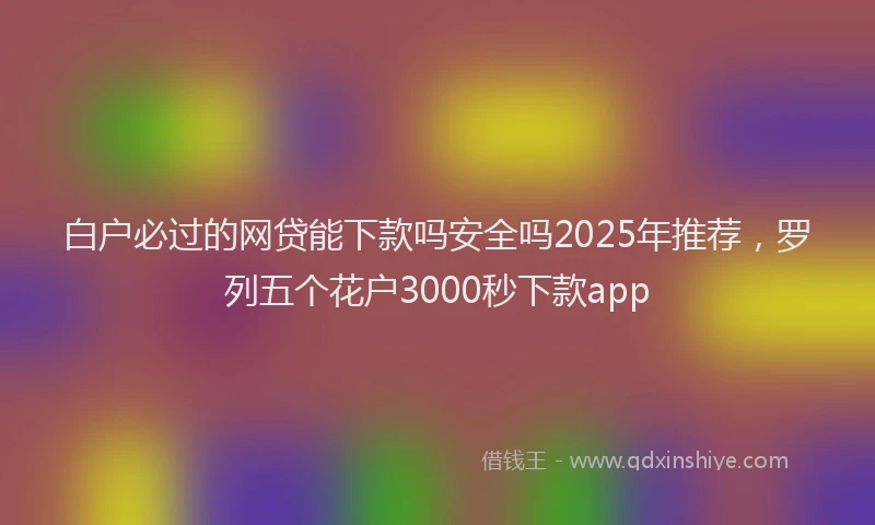 白户必过的网贷能下款吗安全吗2025年推荐，罗列五个花户3000秒下款app