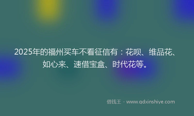 2025年的福州买车不看征信有：花呗、维品花、如心来、速借宝盒、时代花等。