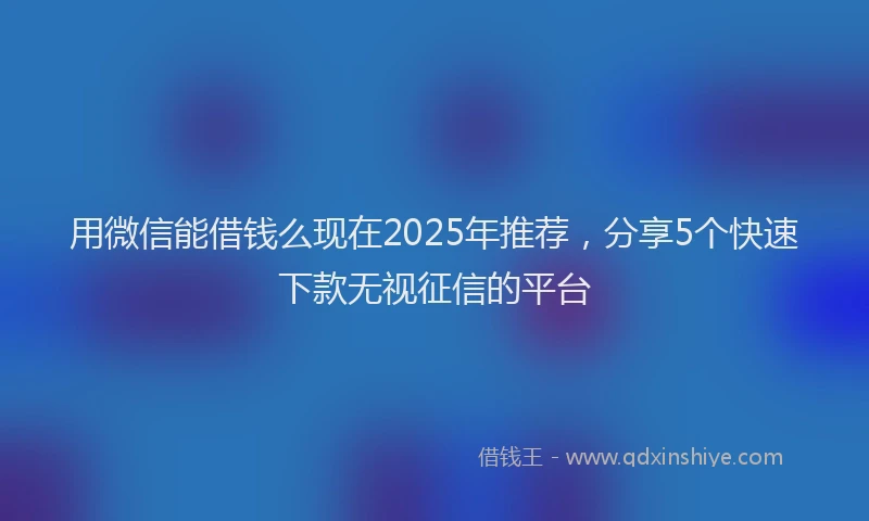 用微信能借钱么现在2025年推荐，分享5个快速下款无视征信的平台