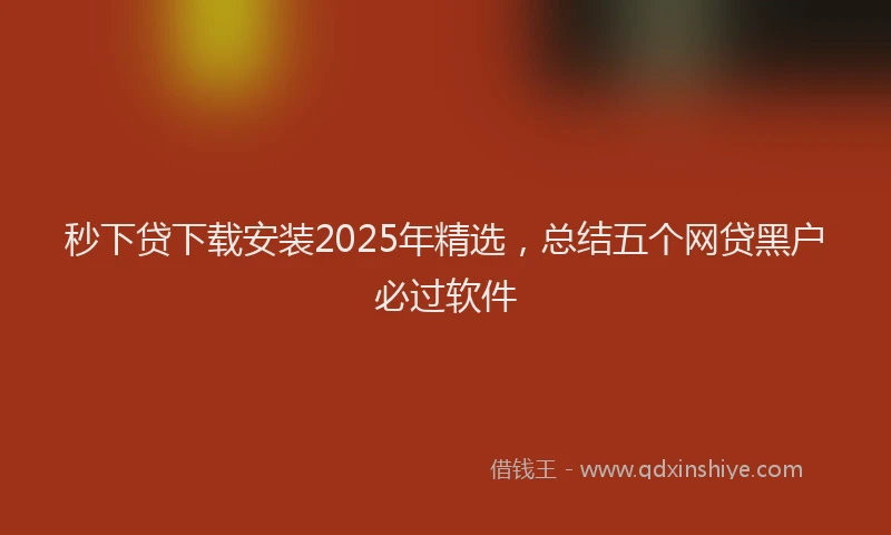 秒下贷下载安装2025年精选，总结五个网贷黑户必过软件