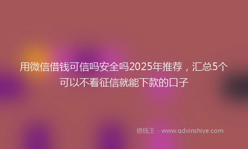 用微信借钱可信吗安全吗2025年推荐，汇总5个可以不看征信就能下款的口子