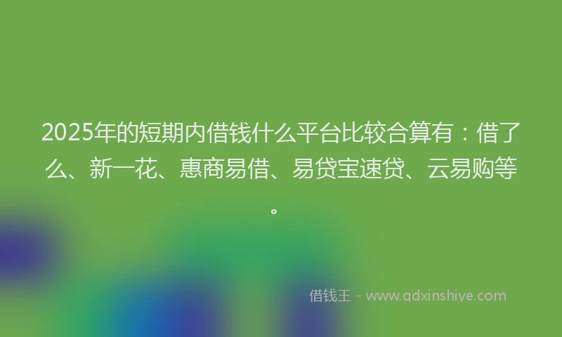 2025年的短期内借钱什么平台比较合算有：借了么、新一花、惠商易借、易贷宝速贷、云易购等。