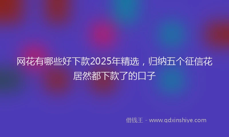 网花有哪些好下款2025年精选，归纳五个征信花居然都下款了的口子