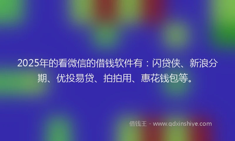 2025年的看微信的借钱软件有：闪贷侠、新浪分期、优投易贷、拍拍用、惠花钱包等。