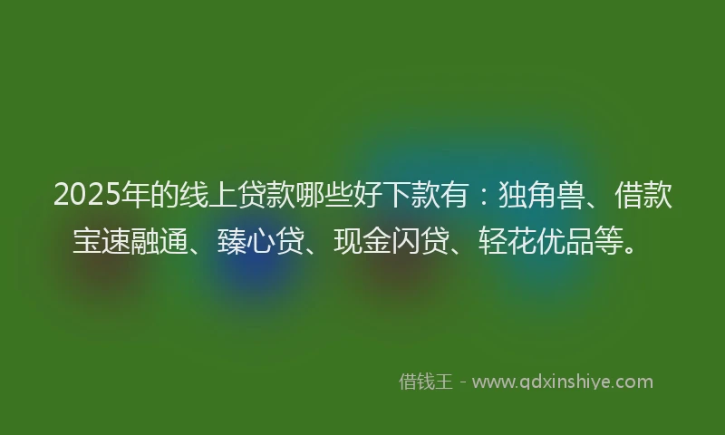 2025年的线上贷款哪些好下款有：独角兽、借款宝速融通、臻心贷、现金闪贷、轻花优品等。