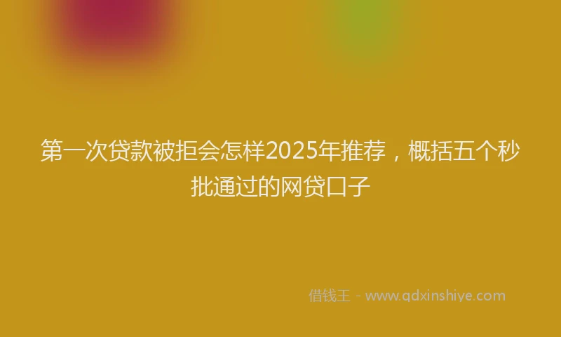 第一次贷款被拒会怎样2025年推荐，概括五个秒批通过的网贷口子